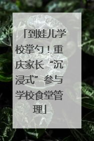到娃儿学校掌勺！重庆家长“沉浸式”参与学校食堂管理